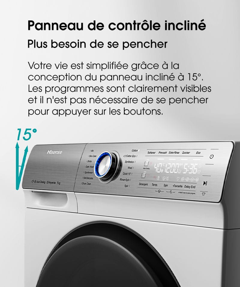 Panneau de contrôle incliné. Plus besoin de se pencher. Votre vie est simplifiée grâce à la conception du panneau incliné à 15°. Les programmes sont clairement visibles et il n'est pas nécessaire de se pencher pour appuyer sur les boutons.
