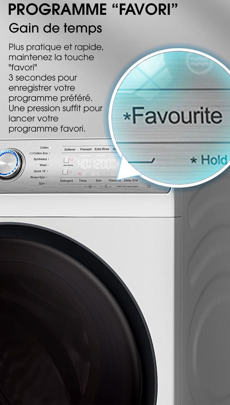 PROGRAMME " FAVORI " Gain de temps. Plus pratique et rapide, maintenez la touche "favori" 3 secondes pour enregistrer votre programme préféré. Une pression suffit pour lancer votre programme favori.